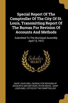 portada Special Report Of The Comptroller Of The City Of St. Louis, Transmitting Report Of The Bureau For Revision Of Accounts And Methods: Submitted To The M (en Inglés)