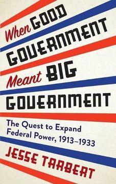 portada When Good Government Meant big Government: The Quest to Expand Federal Power, 1913–1933 (en Inglés)