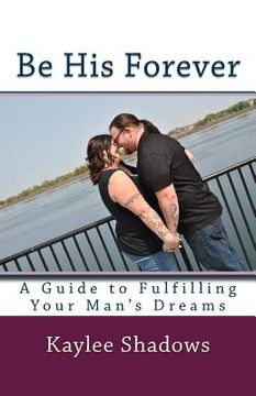 portada Be His Forever: A Guide to Fulfilling Your Man's Dreams (en Inglés)