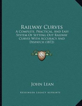 portada railway curves: a complete, practical, and easy system of setting out railway curves with accuracy and dispatch (1872)