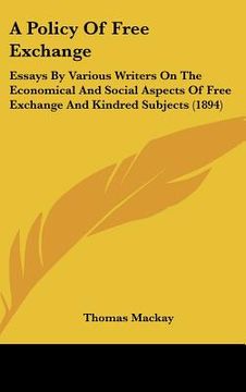 portada a policy of free exchange: essays by various writers on the economical and social aspects of free exchange and kindred subjects (1894) (en Inglés)