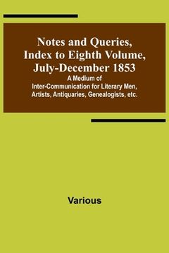 portada Notes and Queries, Index to Eighth Volume, July-December 1853; A Medium of Inter-communication for Literary Men, Artists, Antiquaries, Genealogists, e (en Inglés)