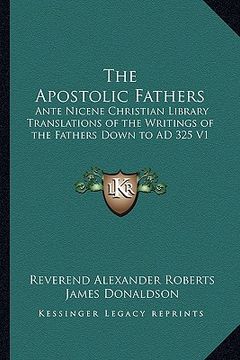 portada the apostolic fathers: ante nicene christian library translations of the writings of the fathers down to ad 325 v1
