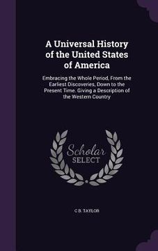 portada A Universal History of the United States of America: Embracing the Whole Period, From the Earliest Discoveries, Down to the Present Time. Giving a Des