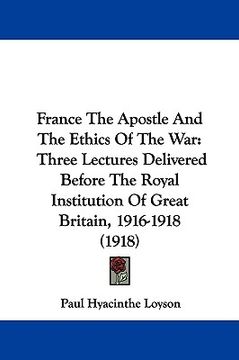 portada france the apostle and the ethics of the war: three lectures delivered before the royal institution of great britain, 1916-1918 (1918) (en Inglés)