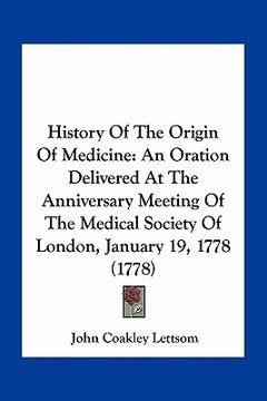 portada history of the origin of medicine: an oration delivered at the anniversary meeting of the medical society of london, january 19, 1778 (1778) (en Inglés)