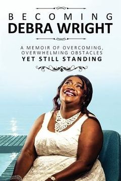 portada Becoming Debra Wright: Overcoming Overwhelming Obstacles Yet Still Standing (en Inglés)