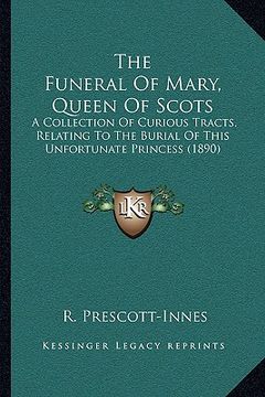 portada the funeral of mary, queen of scots: a collection of curious tracts, relating to the burial of this unfortunate princess (1890) (en Inglés)