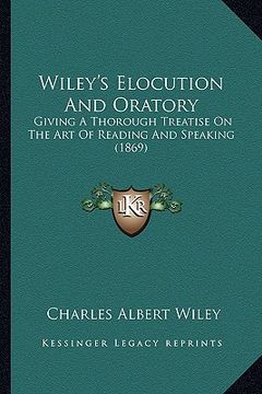 portada wiley's elocution and oratory: giving a thorough treatise on the art of reading and speaking (1869) (en Inglés)