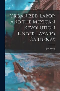 portada Organized Labor and the Mexican Revolution Under Lazaro Cardenas (in English)
