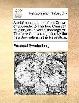 portada a brief continuation of the crown or appendix to the true christian religion, or universal theology of the new church, signified by the new jerusale (in English)