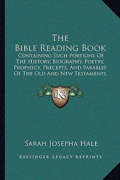portada the bible reading book: containing such portions of the history, biography, poetry, prophecy, precepts, and parables of the old and new testam (en Inglés)