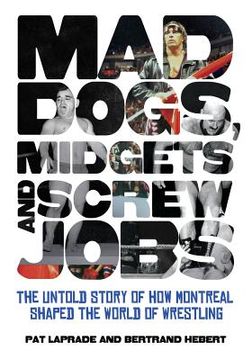 portada mad dogs, midgets and screw jobs: the untold story of how montreal shaped the world of wrestling (in English)