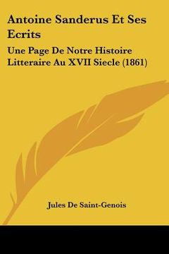 portada Antoine Sanderus Et Ses Ecrits: Une Page De Notre Histoire Litteraire Au XVII Siecle (1861) (en Francés)