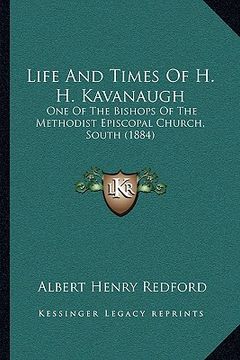 portada life and times of h. h. kavanaugh: one of the bishops of the methodist episcopal church, south (1884)