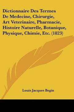 portada dictionnaire des termes de medecine, chirurgie, art veterinaire, pharmacie, histoire naturelle, botanique, physique, chimie, etc. (1823) (en Inglés)