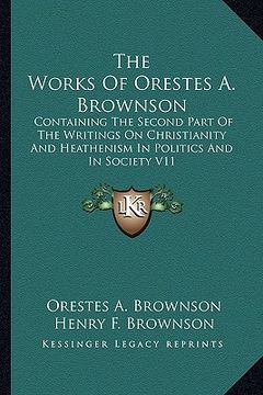 portada the works of orestes a. brownson: containing the second part of the writings on christianity and heathenism in politics and in society v11 (en Inglés)