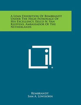 portada A Loan Exhibition of Rembrandt Under the High Patronage of His Excellency, Eelco N. Van Kleffens, Ambassador of the Netherlands (en Inglés)