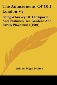 portada the amusements of old london v2: being a survey of the sports and pastimes, tea gardens and parks, playhouses (1901) (en Inglés)