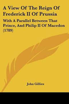 portada a view of the reign of frederick ii of prussia: with a parallel between that prince, and philip ii of macedon (1789) (en Inglés)