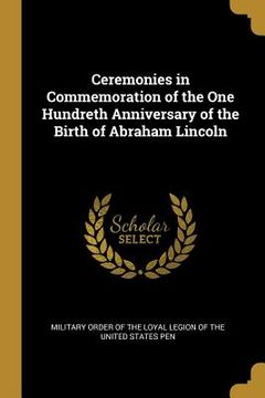 portada Ceremonies in Commemoration of the One Hundreth Anniversary of the Birth of Abraham Lincoln (en Inglés)