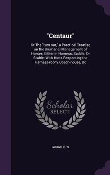 portada "Centaur": Or The "turn out," a Practical Treatise on the (humane) Management of Horses, Either in Harness, Saddle, Or Stable; Wi (in English)