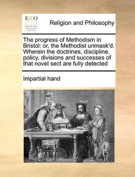 portada the progress of methodism in bristol: or, the methodist unmask'd. wherein the doctrines, discipline, policy, divisions and successes of that novel sec (en Inglés)