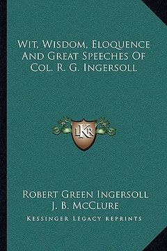 portada wit, wisdom, eloquence and great speeches of col. r. g. ingersoll (en Inglés)
