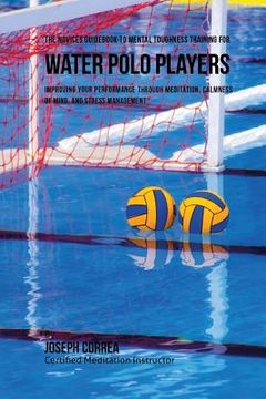 portada The Novices Guidebook To Mental Toughness For Water Polo Players: Improving Your Performance Through Meditation, Calmness Of Mind, And Stress Manageme (en Inglés)