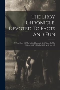 portada The Libby Chronicle. Devoted To Facts And Fun: A True Copy Of The Libby Chronicle As Written By The Prisoners Of Libby In 1863. V. 1, No. 1-7 (en Inglés)