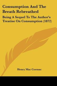 portada consumption and the breath rebreathed: being a sequel to the author's treatise on consumption (1872) (in English)