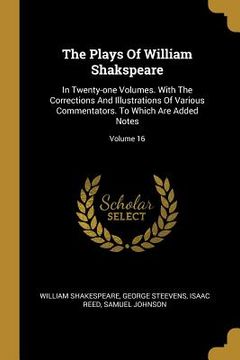 portada The Plays Of William Shakspeare: In Twenty-one Volumes. With The Corrections And Illustrations Of Various Commentators. To Which Are Added Notes; Volu