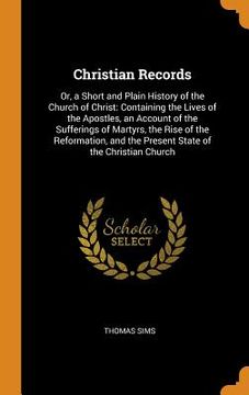 portada Christian Records: Or, a Short and Plain History of the Church of Christ: Containing the Lives of the Apostles, an Account of the Sufferings of. And the Present State of the Christian Church (in English)