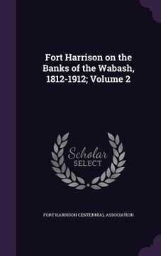 portada Fort Harrison on the Banks of the Wabash, 1812-1912; Volume 2 (en Inglés)