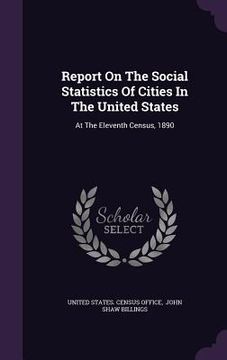portada Report On The Social Statistics Of Cities In The United States: At The Eleventh Census, 1890