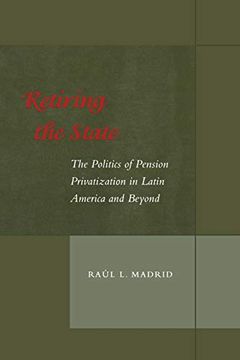 portada Retiring the State: The Politics of Pension Privatization in Latin America and Beyond 