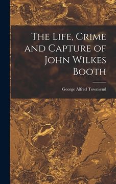 portada The Life, Crime and Capture of John Wilkes Booth (en Inglés)