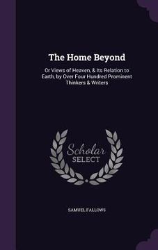 portada The Home Beyond: Or Views of Heaven, & Its Relation to Earth, by Over Four Hundred Prominent Thinkers & Writers (en Inglés)