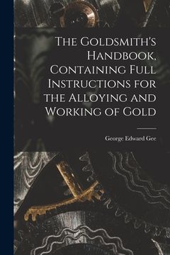 portada The Goldsmith's Handbook, Containing Full Instructions for the Alloying and Working of Gold (en Inglés)