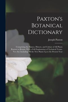 portada Paxton's Botanical Dictionary: Comprising the Names, History, and Culture of All Plants Known in Britain; With a Full Explanation of Technical Terms. (en Inglés)