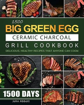 portada 1500 Big Green Egg Ceramic Charcoal Grill Cookbook: 1500 Days Delicious, Healthy Recipes that Anyone Can Cook (en Inglés)
