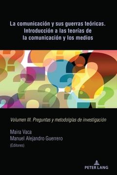 portada La comunicación y sus guerras teóricas. Introducción a las teorías de la comunicación y los medios: Volumen III. Preguntas y metodolgías de investigac (in Spanish)