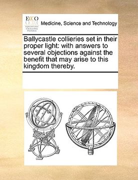 portada ballycastle collieries set in their proper light: with answers to several objections against the benefit that may arise to this kingdom thereby. (en Inglés)