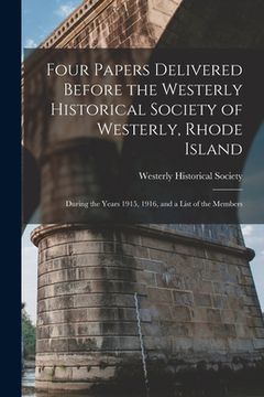 portada Four Papers Delivered Before the Westerly Historical Society of Westerly, Rhode Island: During the Years 1915, 1916, and a List of the Members (en Inglés)