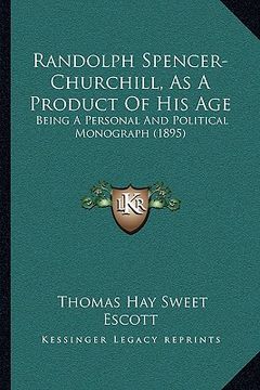 portada randolph spencer-churchill, as a product of his age: being a personal and political monograph (1895) (in English)