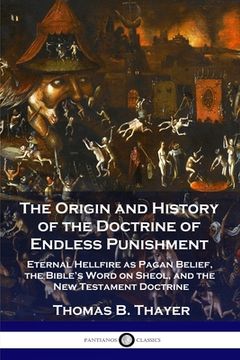 portada The Origin and History of the Doctrine of Endless Punishment: Eternal Hellfire as Pagan Belief, the Bible's Word on Sheol, and the New Testament Doctr (in English)