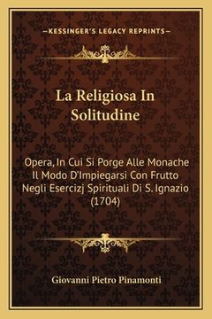 portada La Religiosa In Solitudine: Opera, In Cui Si Porge Alle Monache Il Modo D'Impiegarsi Con Frutto Negli Esercizj Spirituali Di S. Ignazio (1704) (in Italian)