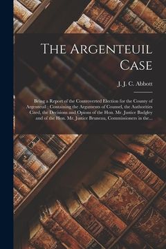 portada The Argenteuil Case [microform]: Being a Report of the Controverted Election for the County of Argenteuil: Containing the Arguments of Counsel, the Au