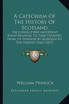 portada a catechism of the history of scotland: including every important event relating to that country, from its invasion by agricola to the present time (in English)