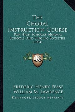 portada the choral instruction course: for high schools, normal schools, and singing societies (1904) (en Inglés)